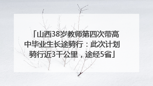 山西38岁教师第四次带高中毕业生长途骑行：此次计划骑行近3千公里，途经5省