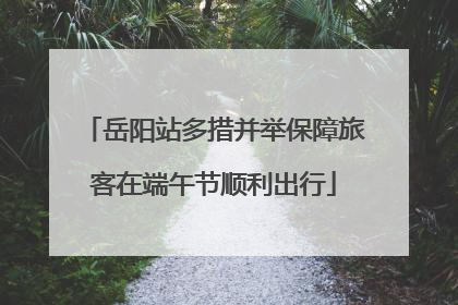 岳阳站多措并举保障旅客在端午节顺利出行