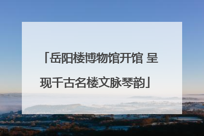 岳阳楼博物馆开馆 呈现千古名楼文脉琴韵