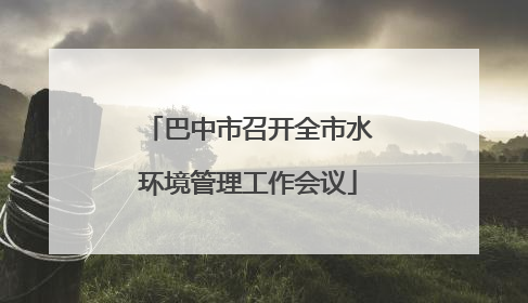 巴中市召开全市水环境管理工作会议