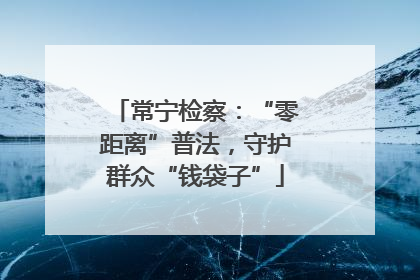 常宁检察：“零距离”普法，守护群众“钱袋子”