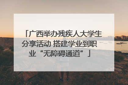 广西举办残疾人大学生分享活动 搭建学业到职业“无障碍通道”