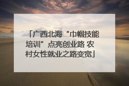 广西北海“巾帼技能培训”点亮创业路 农村女性就业之路变宽