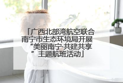广西北部湾航空联合南宁市生态环境局开展“美丽南宁·共建共享”主题航班活动