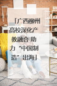 广西柳州高校深化产教融合 助力“中国制造”出海