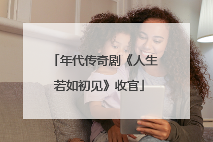 年代传奇剧《人生若如初见》收官