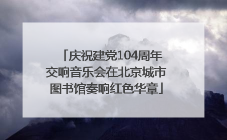 庆祝建党104周年交响音乐会在北京城市图书馆奏响红色华章