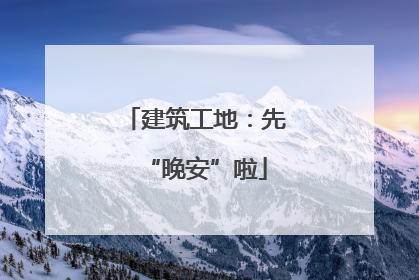 建筑工地：先“晚安”啦