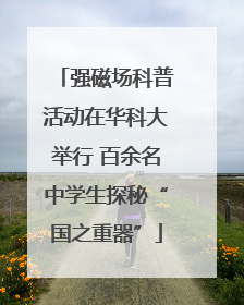 强磁场科普活动在华科大举行 百余名中学生探秘“国之重器”