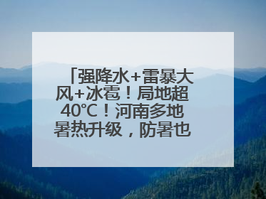 强降水+雷暴大风+冰雹！局地超40℃！河南多地暑热升级，防暑也要防强对流
