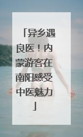 异乡遇良医！内蒙游客在南阳感受中医魅力