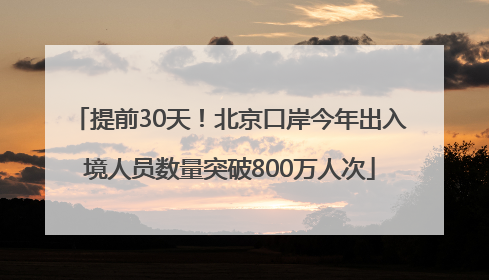 提前30天！北京口岸今年出入境人员数量突破800万人次
