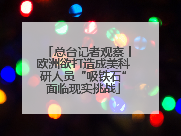 总台记者观察丨欧洲欲打造成美科研人员“吸铁石”面临现实挑战