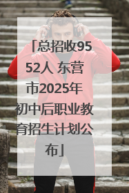 总招收9552人 东营市2025年初中后职业教育招生计划公布