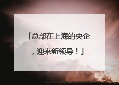 总部在上海的央企，迎来新领导！