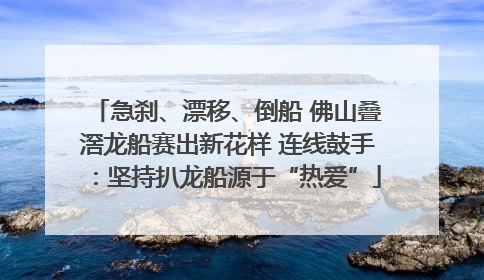 急刹、漂移、倒船 佛山叠滘龙船赛出新花样 连线鼓手：坚持扒龙船源于“热爱”