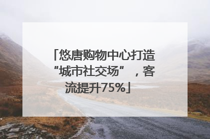 悠唐购物中心打造“城市社交场”，客流提升75%