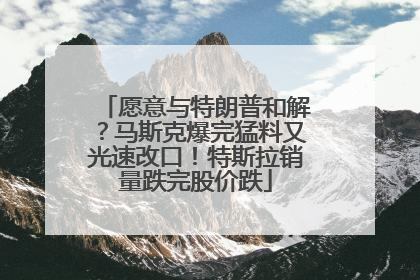 愿意与特朗普和解？马斯克爆完猛料又光速改口！特斯拉销量跌完股价跌