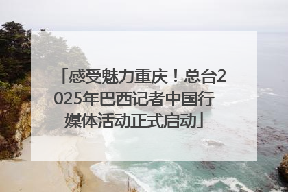 感受魅力重庆！总台2025年巴西记者中国行媒体活动正式启动