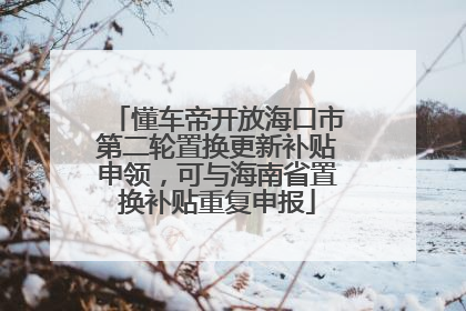 懂车帝开放海口市第二轮置换更新补贴申领，可与海南省置换补贴重复申报