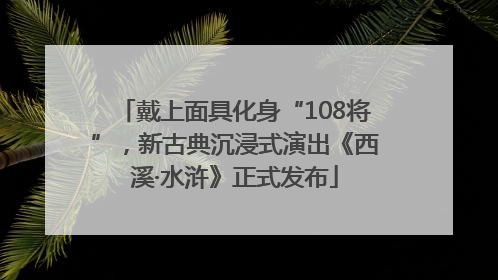 戴上面具化身“108将”，新古典沉浸式演出《西溪·水浒》正式发布
