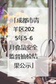 成都市青羊区2025年5-6月食品安全监督抽检结果公示
