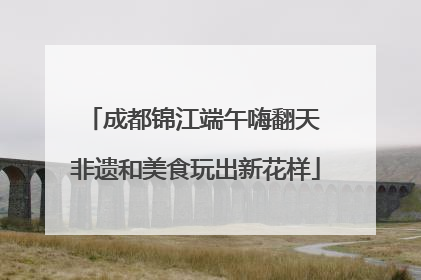 成都锦江端午嗨翻天 非遗和美食玩出新花样