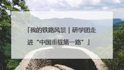 我的铁路风景｜研学团走进“中国重载第一路”