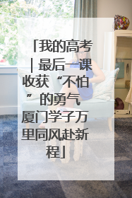 我的高考｜最后一课收获“不怕”的勇气 厦门学子万里同风赴新程