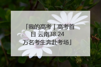 我的高考｜高考首日 云南38.24万名考生奔赴考场