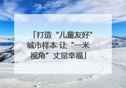 打造“儿童友好”城市样本 让“一米视角”丈量幸福