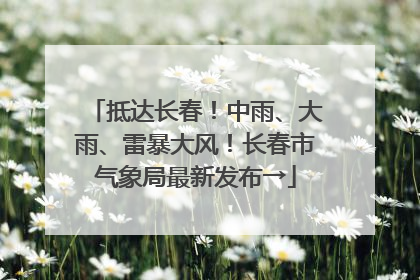 抵达长春！中雨、大雨、雷暴大风！长春市气象局最新发布→