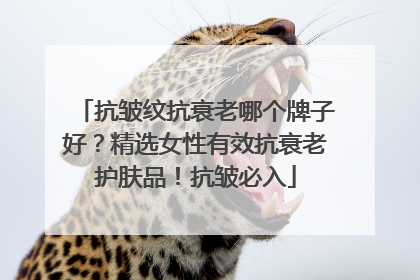 抗皱纹抗衰老哪个牌子好？精选女性有效抗衰老护肤品！抗皱必入