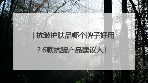 抗皱护肤品哪个牌子好用？6款抗皱产品建议入