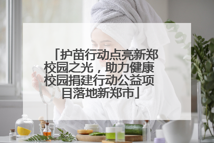 护苗行动点亮新郑校园之光，助力健康校园捐建行动公益项目落地新郑市