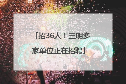 招36人！三明多家单位正在招聘