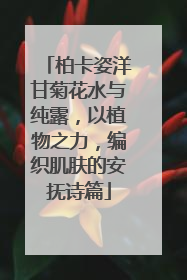 柏卡姿洋甘菊花水与纯露，以植物之力，编织肌肤的安抚诗篇