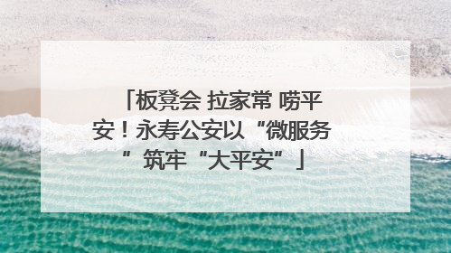 板凳会 拉家常 唠平安！永寿公安以“微服务”筑牢“大平安”