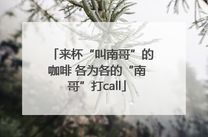 来杯“叫南哥”的咖啡 各为各的“南哥”打call