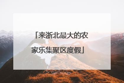 来浙北最大的农家乐集聚区度假