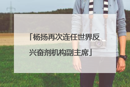 杨扬再次连任世界反兴奋剂机构副主席