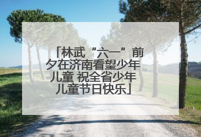 林武“六一”前夕在济南看望少年儿童 祝全省少年儿童节日快乐