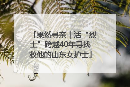 果然寻亲｜活“烈士”跨越40年寻找救他的山东女护士