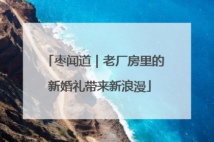 枣闻道｜老厂房里的新婚礼带来新浪漫