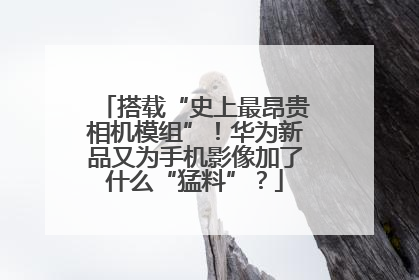 搭载“史上最昂贵相机模组”！华为新品又为手机影像加了什么“猛料”？