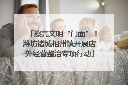 擦亮文明“门面”！潍坊诸城相州镇开展店外经营整治专项行动