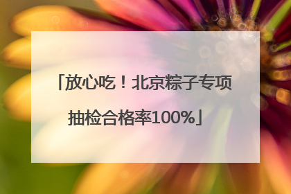 放心吃！北京粽子专项抽检合格率100%