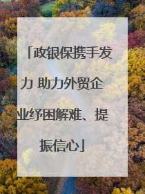 政银保携手发力 助力外贸企业纾困解难、提振信心