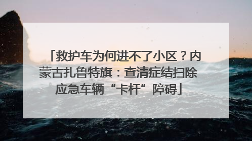 救护车为何进不了小区？内蒙古扎鲁特旗：查清症结扫除应急车辆“卡杆”障碍