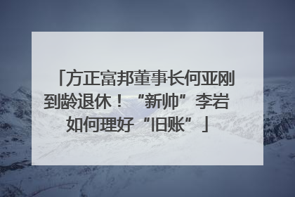 方正富邦董事长何亚刚到龄退休！“新帅”李岩如何理好“旧账”